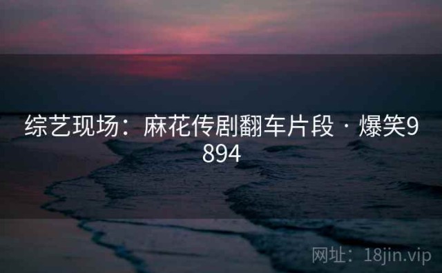 综艺现场：麻花传剧翻车片段 · 爆笑9894