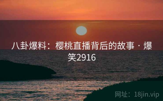 八卦爆料：樱桃直播背后的故事 · 爆笑2916