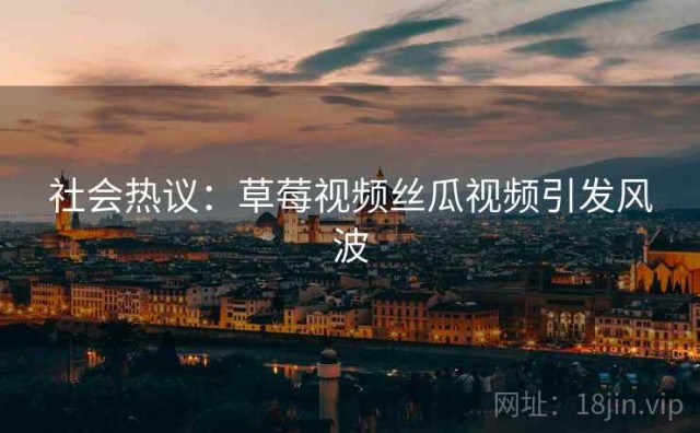 社会热议：草莓视频丝瓜视频引发风波
