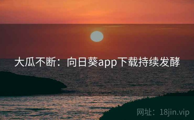大瓜不断：向日葵app下载持续发酵