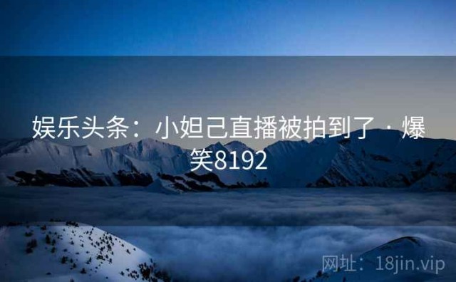 娱乐头条：小妲己直播被拍到了 · 爆笑8192