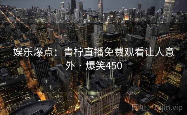 娱乐爆点：青柠直播免费观看让人意外 · 爆笑450