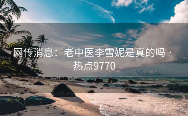 网传消息：老中医李雪妮是真的吗 · 热点9770