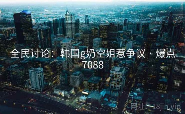 全民讨论：韩国g奶空姐惹争议 · 爆点7088