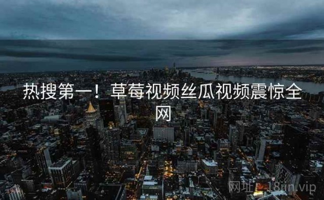 热搜第一！草莓视频丝瓜视频震惊全网