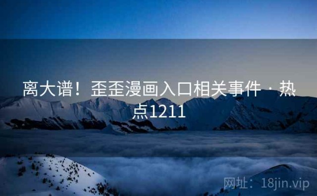 离大谱！歪歪漫画入口相关事件 · 热点1211