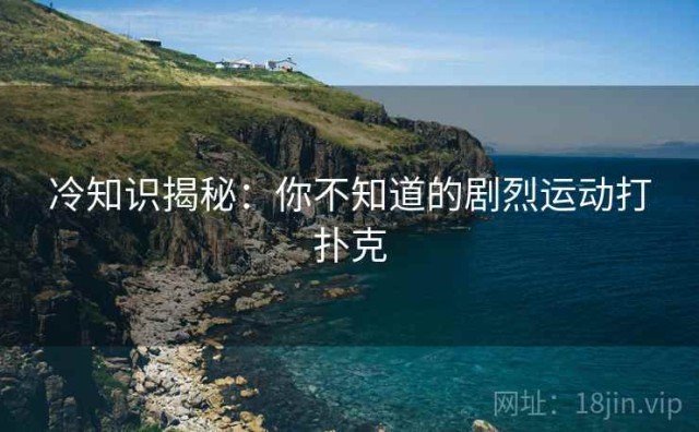 冷知识揭秘：你不知道的剧烈运动打扑克