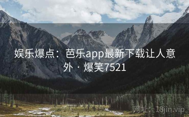 娱乐爆点：芭乐app最新下载让人意外 · 爆笑7521