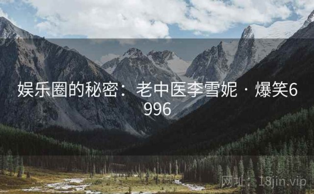 娱乐圈的秘密：老中医李雪妮 · 爆笑6996