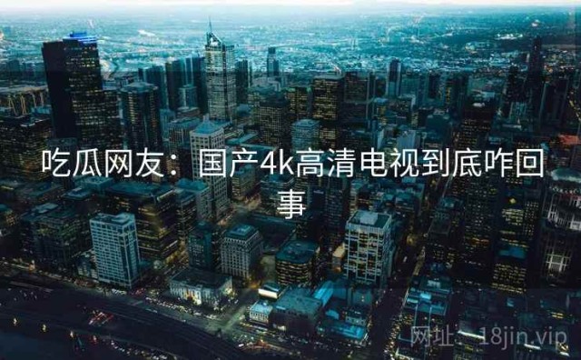 吃瓜网友：国产4k高清电视到底咋回事