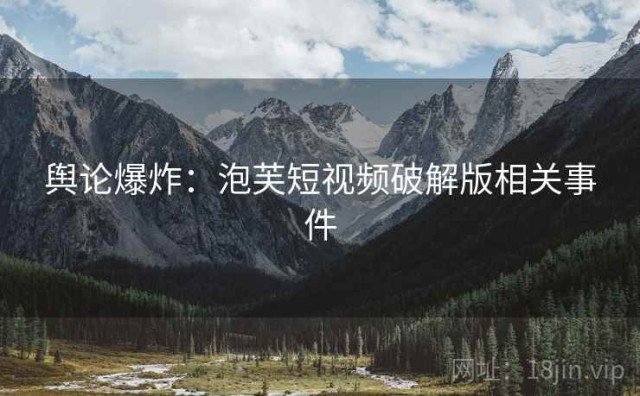 舆论爆炸：泡芙短视频破解版相关事件