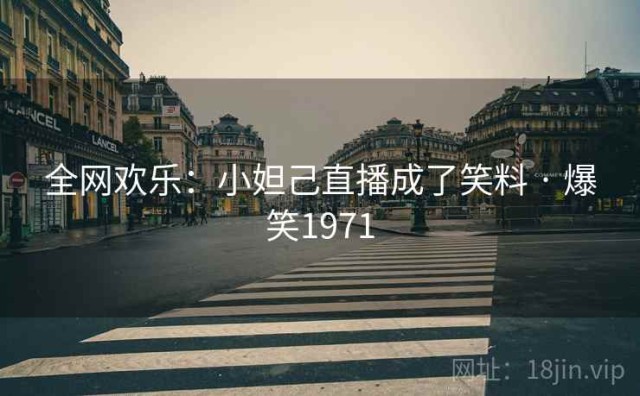 全网欢乐：小妲己直播成了笑料 · 爆笑1971