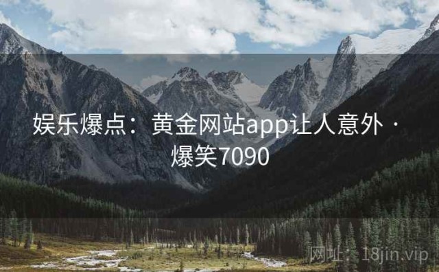 娱乐爆点：黄金网站app让人意外 · 爆笑7090