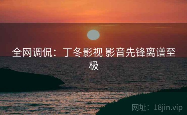 全网调侃：丁冬影视 影音先锋离谱至极