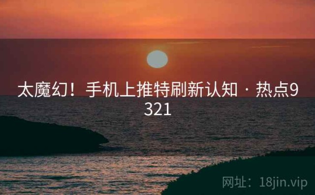 太魔幻！手机上推特刷新认知 · 热点9321