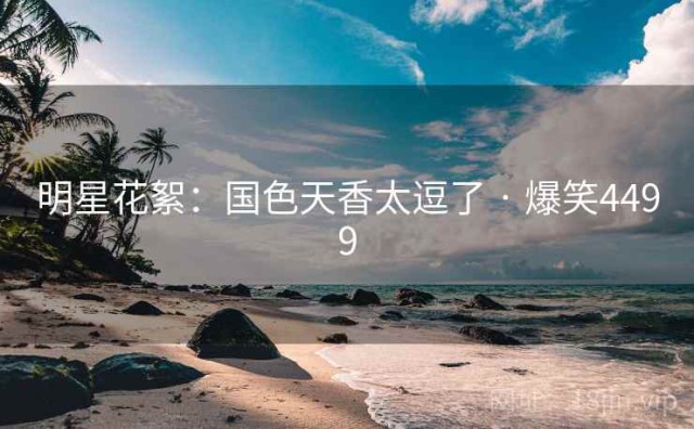明星花絮：国色天香太逗了 · 爆笑4499