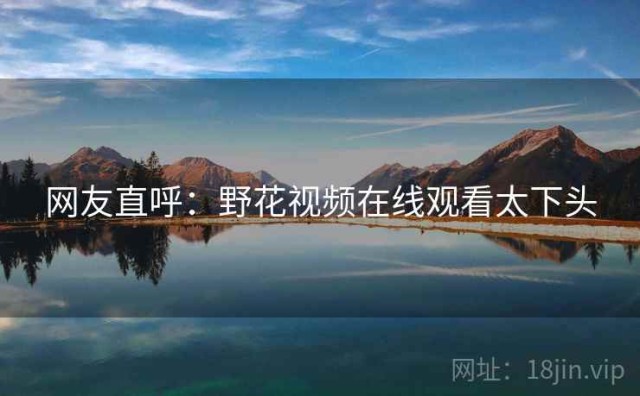网友直呼：野花视频在线观看太下头