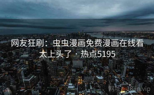 网友狂刷：虫虫漫画免费漫画在线看太上头了 · 热点5195