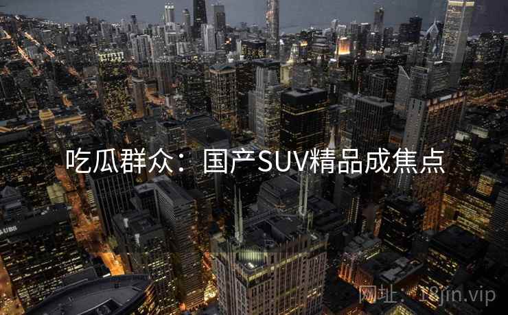 吃瓜群众：国产SUV精品成焦点