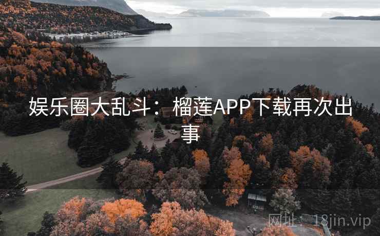 娱乐圈大乱斗：榴莲APP下载再次出事