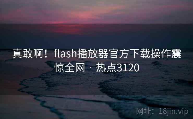 真敢啊！flash播放器官方下载操作震惊全网 · 热点3120