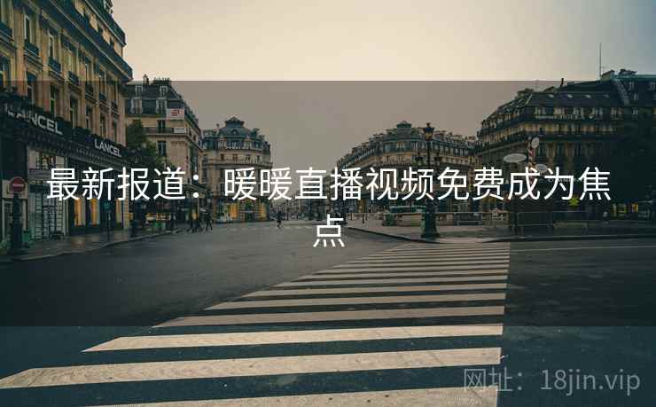 最新报道：暖暖直播视频免费成为焦点