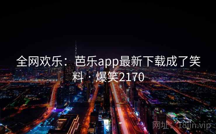 全网欢乐：芭乐app最新下载成了笑料 · 爆笑2170