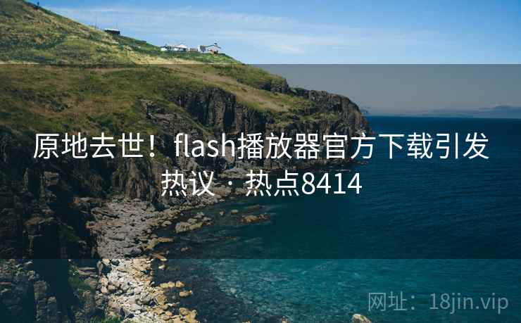 原地去世！flash播放器官方下载引发热议 · 热点8414