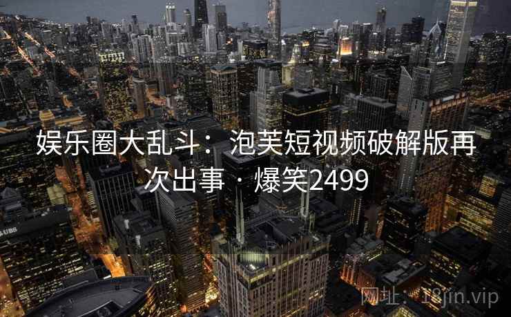 娱乐圈大乱斗：泡芙短视频破解版再次出事 · 爆笑2499