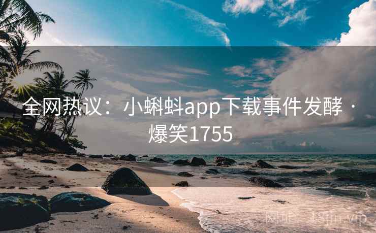 全网热议：小蝌蚪app下载事件发酵 · 爆笑1755