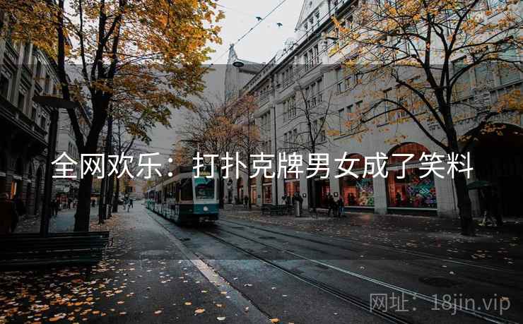 全网欢乐:打扑克牌男女成了笑料 全网欢乐:打扑克牌男女成了笑料