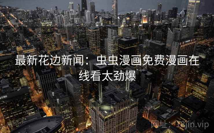 最新花边新闻：虫虫漫画免费漫画在线看太劲爆