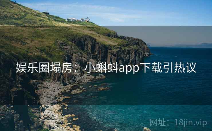 娱乐圈塌房：小蝌蚪app下载引热议
