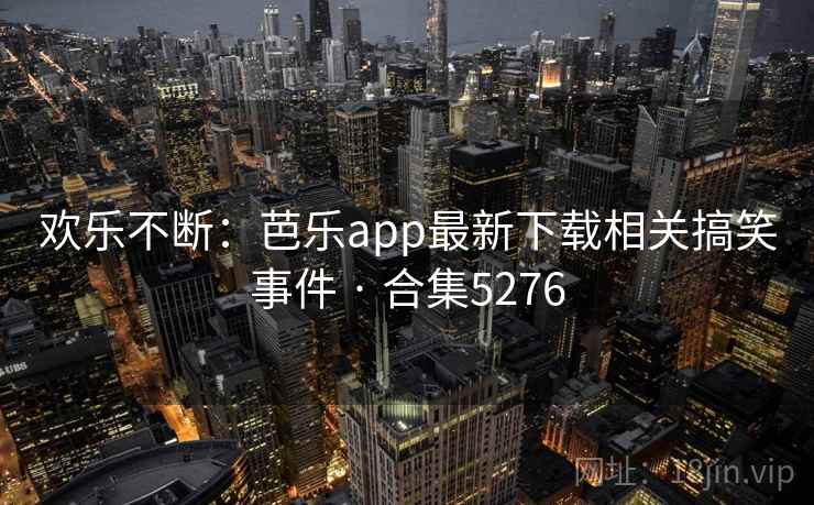 欢乐不断:芭乐app最新下载相关搞笑事件 · 合集5276 欢乐不断:芭乐app最新下载相关搞笑事件 · 合集5276