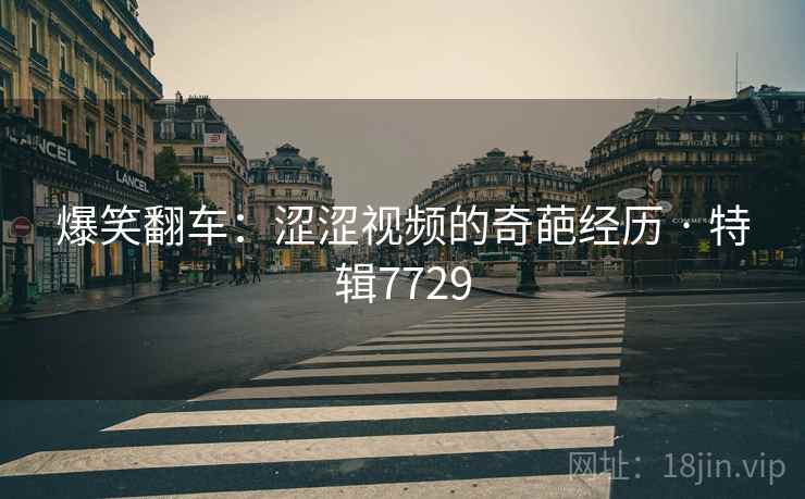 爆笑翻车:涩涩视频的奇葩经历 · 特辑7729 爆笑翻车:涩涩视频的奇葩经历 · 特辑7729