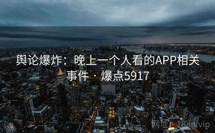 舆论爆炸：晚上一个人看的APP相关事件 · 爆点5917