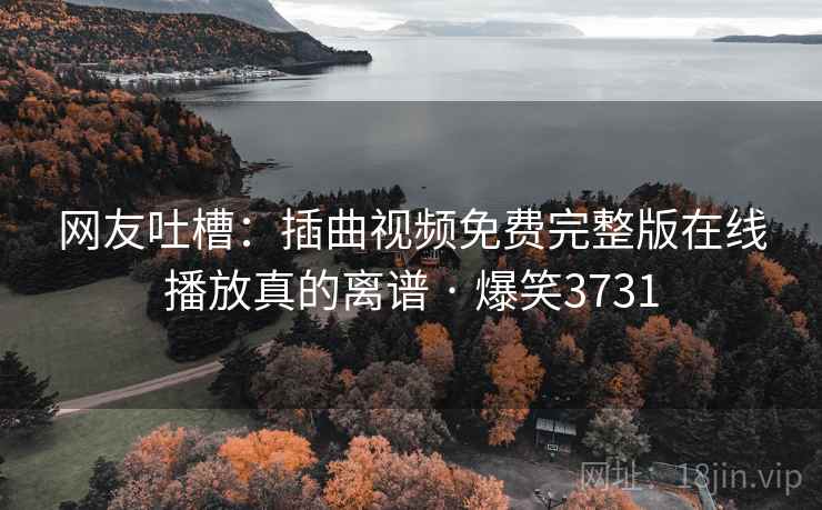 网友吐槽：插曲视频免费完整版在线播放真的离谱 · 爆笑3731