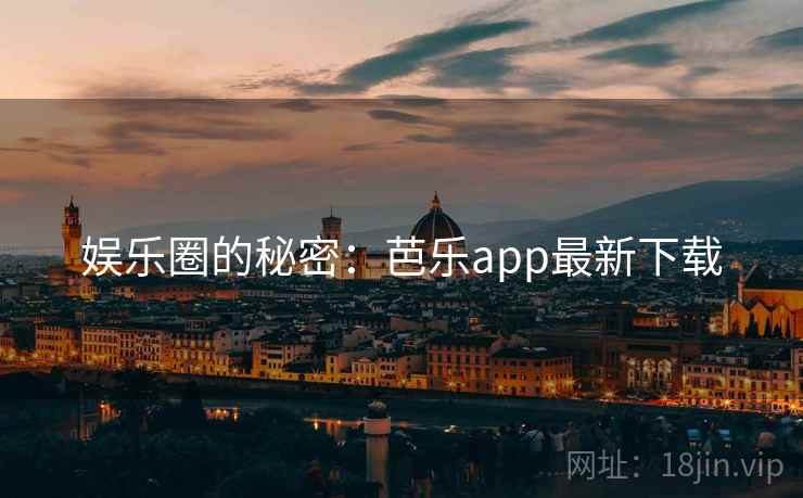 娱乐圈的秘密：芭乐app最新下载