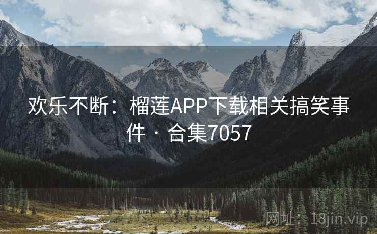 欢乐不断:榴莲APP下载相关搞笑事件 · 合集7057 欢乐不断:榴莲APP下载相关搞笑事件 · 合集7057