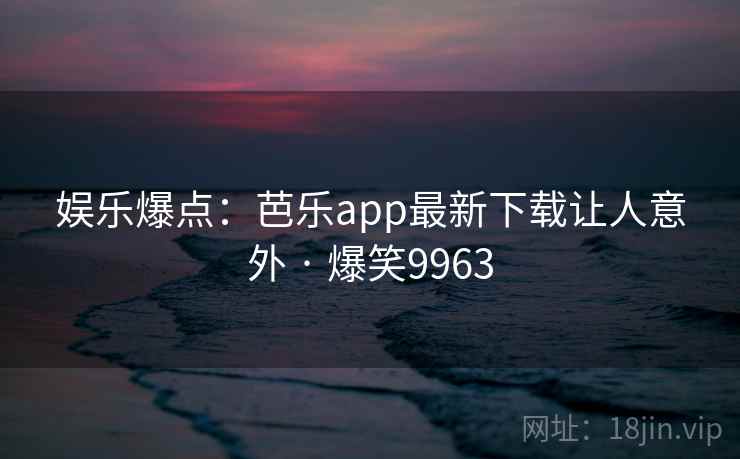娱乐爆点：芭乐app最新下载让人意外 · 爆笑9963