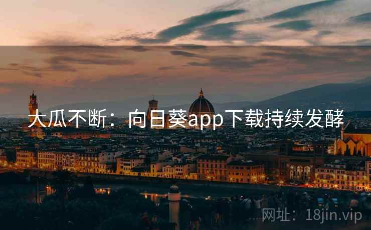 大瓜不断:向日葵app下载持续发酵 大瓜不断:向日葵app下载持续发酵