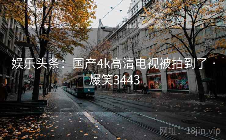 娱乐头条：国产4k高清电视被拍到了 · 爆笑3443