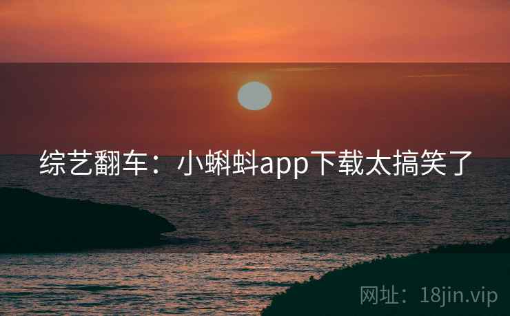 综艺翻车：小蝌蚪app下载太搞笑了