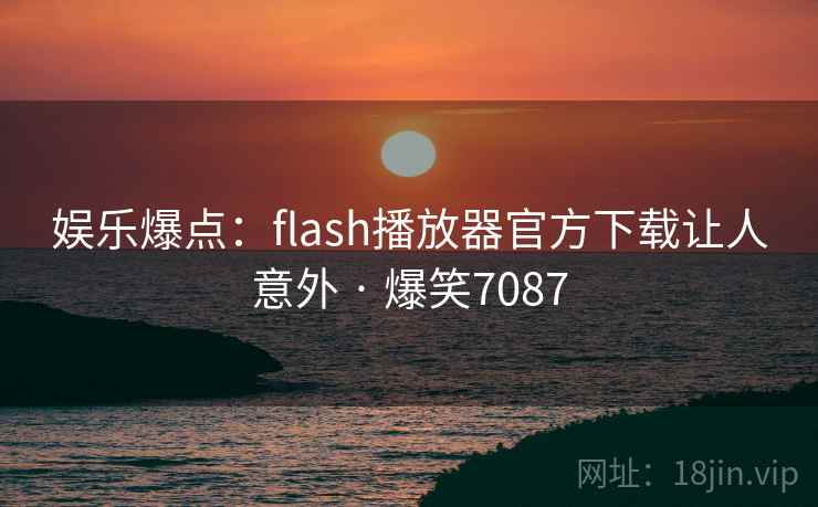 娱乐爆点：flash播放器官方下载让人意外 · 爆笑7087