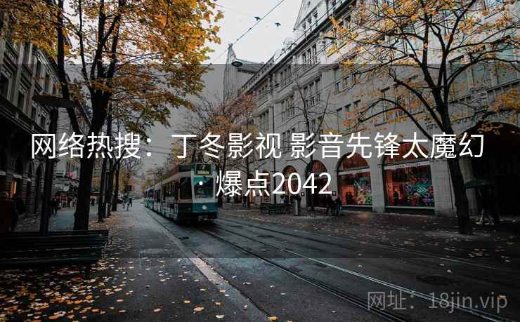 网络热搜:丁冬影视 影音先锋太魔幻 · 爆点2042 网络热搜:丁冬影视 影音先锋太魔幻 · 爆点2042