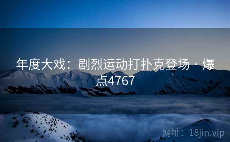 年度大戏：剧烈运动打扑克登场 · 爆点4767