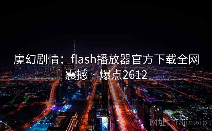 魔幻剧情:flash播放器官方下载全网震撼 · 爆点2612 魔幻剧情:flash播放器官方下载全网震撼 · 爆点2612
