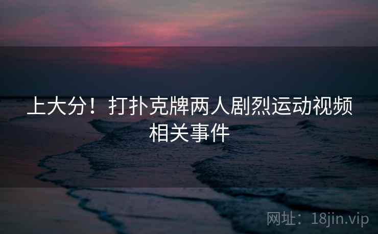 上大分!打扑克牌两人剧烈运动视频相关事件 上大分!打扑克牌两人剧烈运动视频相关事件
