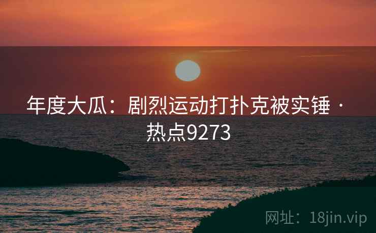 年度大瓜：剧烈运动打扑克被实锤 · 热点9273