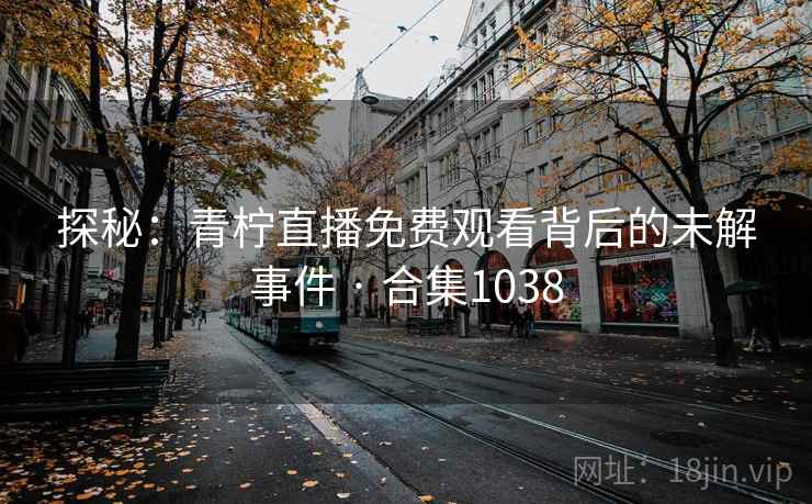 探秘：青柠直播免费观看背后的未解事件 · 合集1038